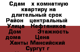 Сдам 3-х комнатную квартиру на длительный срок › Район ­ центральный › Улица ­ Нефтяников › Дом ­ 14 › Этажность дома ­ 2 › Цена ­ 20 000 - Ханты-Мансийский, Сургут г. Недвижимость » Квартиры аренда   . Ханты-Мансийский,Сургут г.